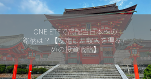 ONE ETFで高配当日本株の銘柄は？【安定した収入を得るための投資戦略】